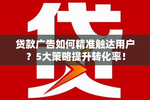 新罗贷款广告如何精准触达用户？5大策略提升转化率！