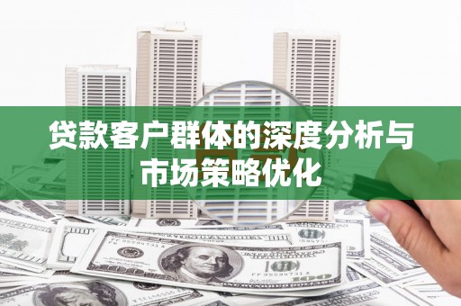 新罗贷款客户群体的深度分析与市场策略优化