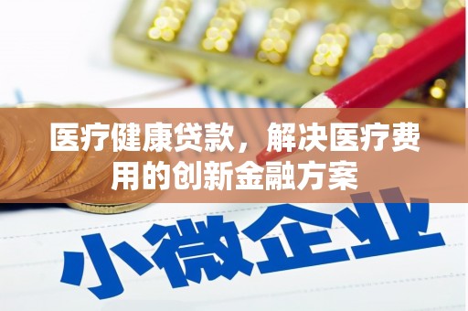 新罗医疗健康贷款，解决医疗费用的创新金融方案