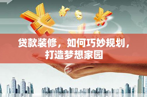 新罗贷款装修，如何巧妙规划，打造梦想家园