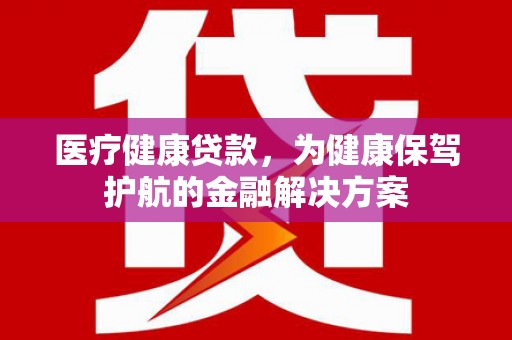新罗医疗健康贷款，为健康保驾护航的金融解决方案