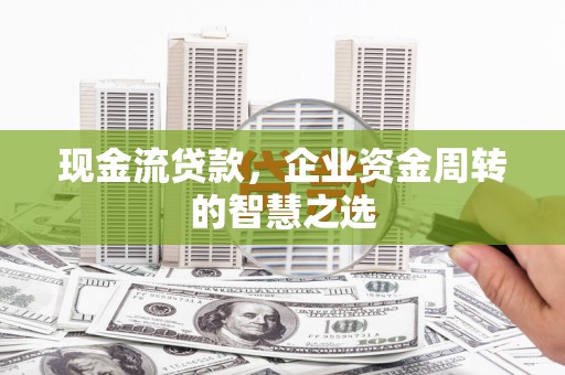 新罗现金流贷款，企业资金周转的智慧之选